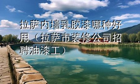 拉薩內墻乳膠漆哪種好用（拉薩市裝修公司招聘油漆工）