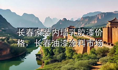 長春家裝內(nèi)墻乳膠漆價格，長春油漆涂料市場