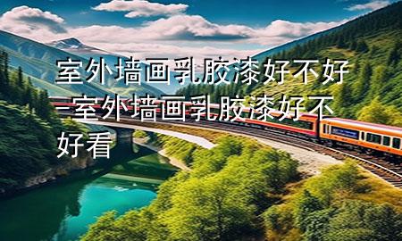 室外墻畫乳膠漆好不好-室外墻畫乳膠漆好不好看