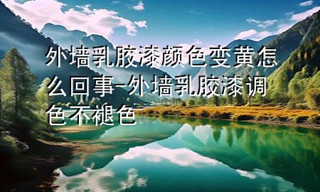 外墻乳膠漆顏色變黃怎么回事-外墻乳膠漆調(diào)色不褪色