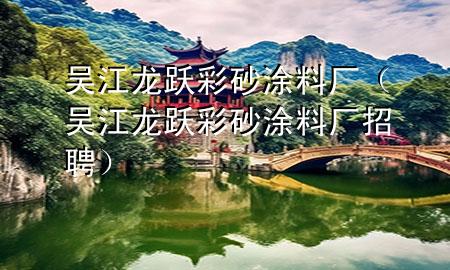 吳江龍躍彩砂涂料廠（吳江龍躍彩砂涂料廠招聘）