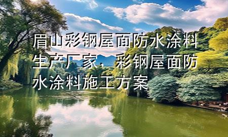 眉山彩鋼屋面防水涂料生產(chǎn)廠家，彩鋼屋面防水涂料施工方案