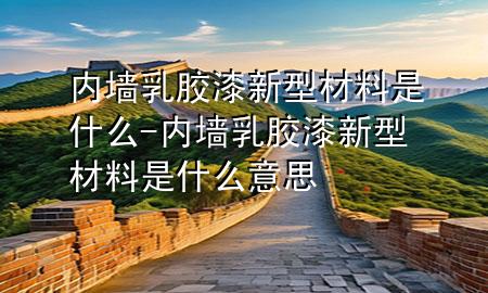 內(nèi)墻乳膠漆新型材料是什么-內(nèi)墻乳膠漆新型材料是什么意思