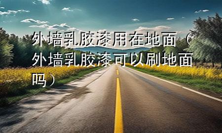 外墻乳膠漆用在地面（外墻乳膠漆可以刷地面嗎）