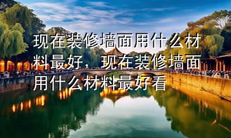 現(xiàn)在裝修墻面用什么材料最好，現(xiàn)在裝修墻面用什么材料最好看
