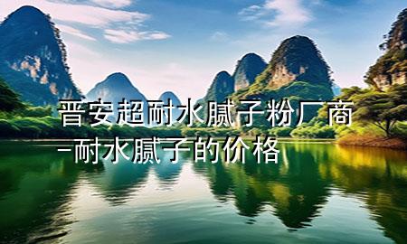 晉安超耐水膩?zhàn)臃蹚S商-耐水膩?zhàn)拥膬r格