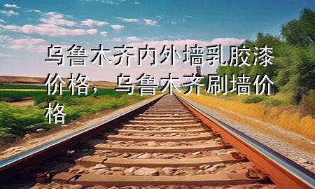 烏魯木齊內(nèi)外墻乳膠漆價格，烏魯木齊刷墻價格