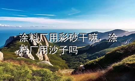 涂料廠用彩砂干嘛，涂料廠用沙子嗎