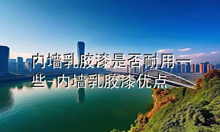 內(nèi)墻乳膠漆是否耐用一些-內(nèi)墻乳膠漆優(yōu)點(diǎn)