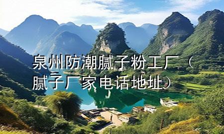 泉州防潮膩?zhàn)臃酃S（膩?zhàn)訌S家電話地址）