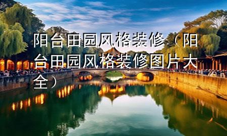 陽臺田園風格裝修（陽臺田園風格裝修圖片大全）
