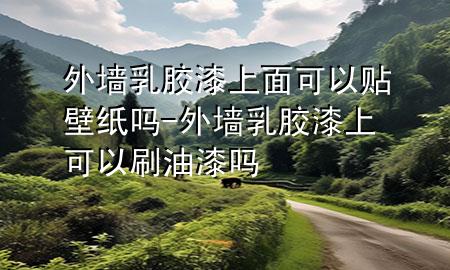 外墻乳膠漆上面可以貼壁紙嗎-外墻乳膠漆上可以刷油漆嗎