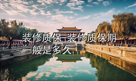 裝修質(zhì)保-裝修質(zhì)保期一般是多久