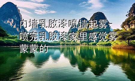 內(nèi)墻乳膠漆噴墻起霧-噴完乳膠漆家里感覺霧蒙蒙的