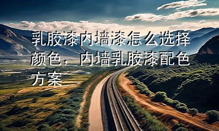 乳膠漆內(nèi)墻漆怎么選擇顏色，內(nèi)墻乳膠漆配色方案