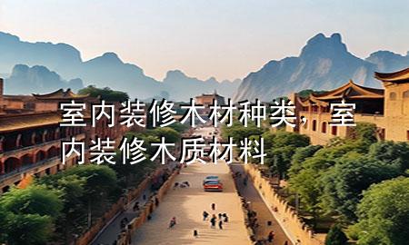 室內(nèi)裝修木材種類，室內(nèi)裝修木質(zhì)材料