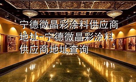 寧德微晶彩涂料供應(yīng)商地址-寧德微晶彩涂料供應(yīng)商地址查詢