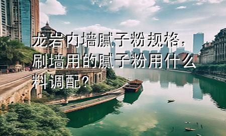 龍巖內(nèi)墻膩?zhàn)臃垡?guī)格，刷墻用的膩?zhàn)臃塾檬裁戳险{(diào)配?