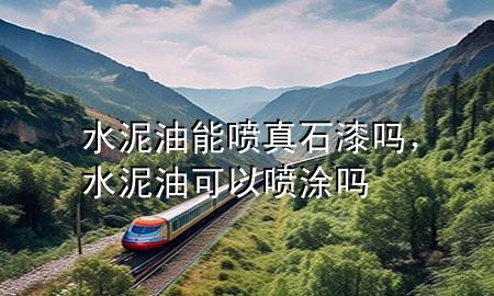 水泥油能噴真石漆嗎，水泥油可以噴涂嗎