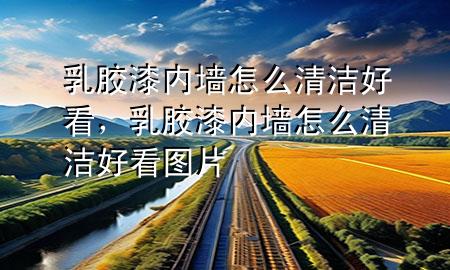 乳膠漆內(nèi)墻怎么清潔好看，乳膠漆內(nèi)墻怎么清潔好看圖片