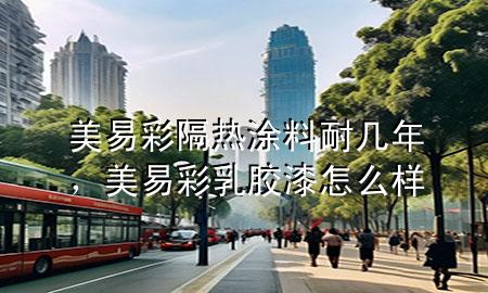 美易彩隔熱涂料耐幾年，美易彩乳膠漆怎么樣