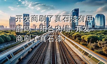開發(fā)商刷了真石漆有甲醛嗎（陽臺(tái)內(nèi)墻,開發(fā)商刷了真石漆）