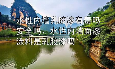 水性內(nèi)墻乳膠漆有毒嗎安全嗎，水性內(nèi)墻面漆涂料是乳膠漆嗎