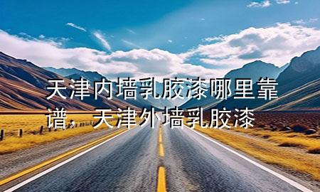 天津內(nèi)墻乳膠漆哪里靠譜，天津外墻乳膠漆