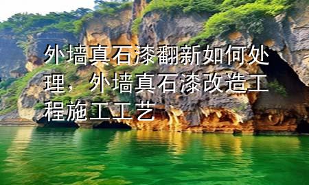 外墻真石漆翻新如何處理，外墻真石漆改造工程施工工藝