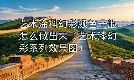 藝術(shù)涂料幻彩顏色一般怎么做出來(lái)（藝術(shù)漆幻彩系列效果圖）