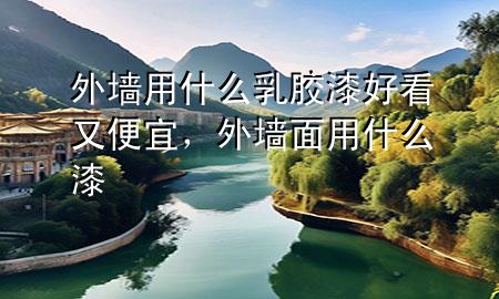 外墻用什么乳膠漆好看又便宜，外墻面用什么漆