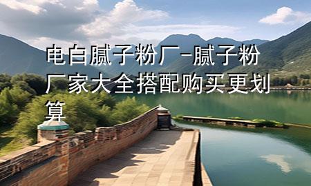 電白膩?zhàn)臃蹚S-膩?zhàn)臃蹚S家大全 搭配購(gòu)買(mǎi)更劃算