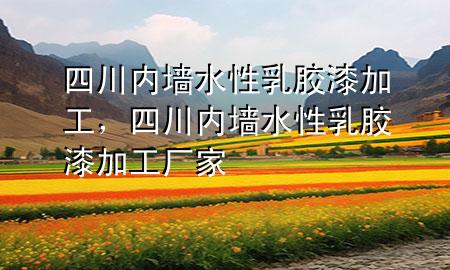 四川內(nèi)墻水性乳膠漆加工，四川內(nèi)墻水性乳膠漆加工廠家