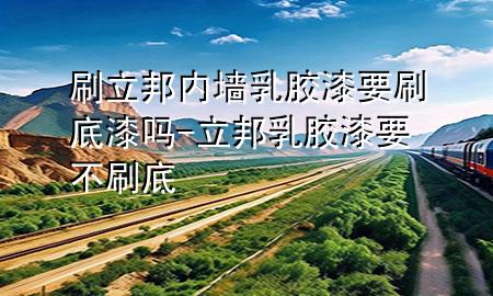 刷立邦內(nèi)墻乳膠漆要刷底漆嗎-立邦乳膠漆要不刷底