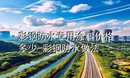 彩鋼防水專用涂料價格多少-彩鋼防水做法