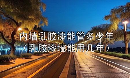 內(nèi)墻乳膠漆能管多少年（乳膠漆墻能用幾年）