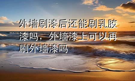 外墻刷漆后還能刷乳膠漆嗎，外墻漆上可以再刷外墻漆嗎