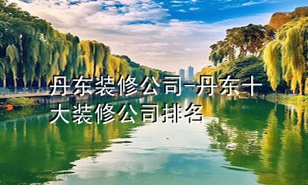 丹東裝修公司-丹東十大裝修公司排名