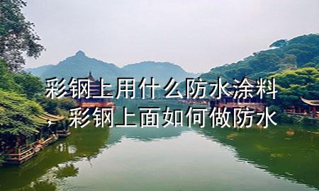 彩鋼上用什么防水涂料，彩鋼上面如何做防水
