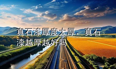 真石漆厚度太厚，真石漆越厚越好嗎