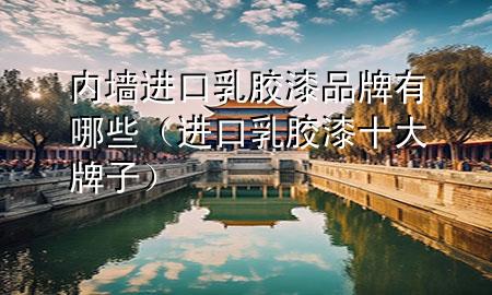 內(nèi)墻進口乳膠漆品牌有哪些（進口乳膠漆十大牌子）