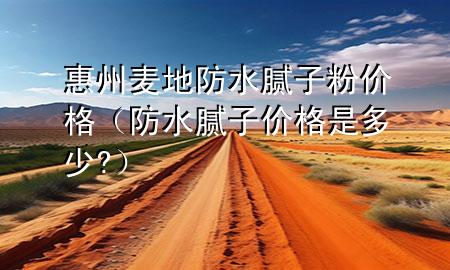 惠州麥地防水膩?zhàn)臃蹆r(jià)格（防水膩?zhàn)觾r(jià)格是多少?）