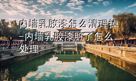 內(nèi)墻乳膠漆怎么清理掉-內(nèi)墻乳膠漆臟了怎么處理