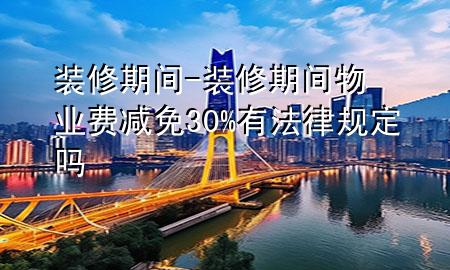 裝修期間-裝修期間物業(yè)費減免30%有法律規(guī)定嗎
