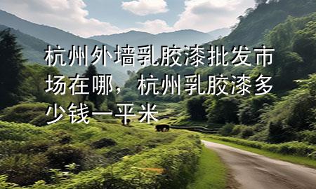 杭州外墻乳膠漆批發(fā)市場在哪，杭州乳膠漆多少錢一平米