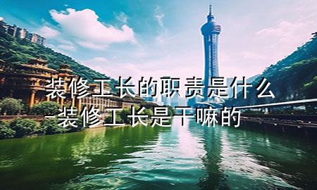 裝修工長(zhǎng)的職責(zé)是什么-裝修工長(zhǎng)是干嘛的