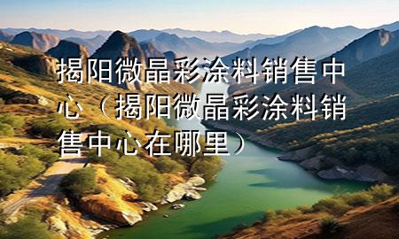 揭陽微晶彩涂料銷售中心（揭陽微晶彩涂料銷售中心在哪里）