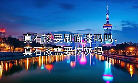 真石漆要刷面漆嗎嗎，真石漆需要抹灰嗎