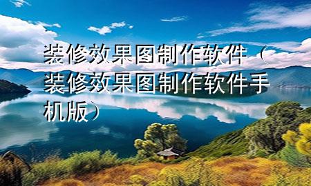 裝修效果圖制作軟件（裝修效果圖制作軟件手機(jī)版）