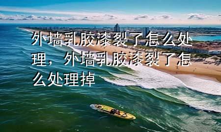 外墻乳膠漆裂了怎么處理，外墻乳膠漆裂了怎么處理掉